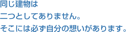 同じ建物は二つとしてありません。そこには必ず自分の想いがあります。